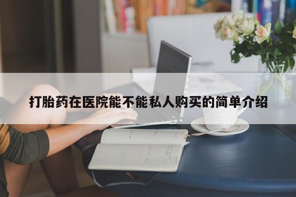 私人买的打胎药的微信打胎药在医院能不能私人购买的简单介绍