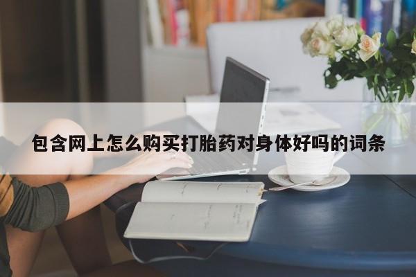 私人买的打胎药的微信包含网上怎么购买打胎药对身体好吗的词条