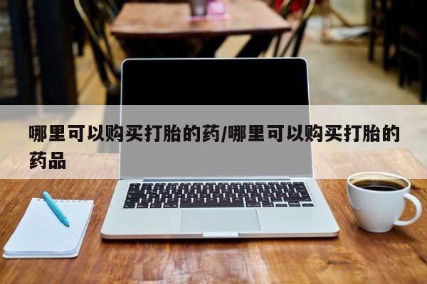 私人买的打胎药的微信哪里可以购买打胎的药/哪里可以购买打胎的药品