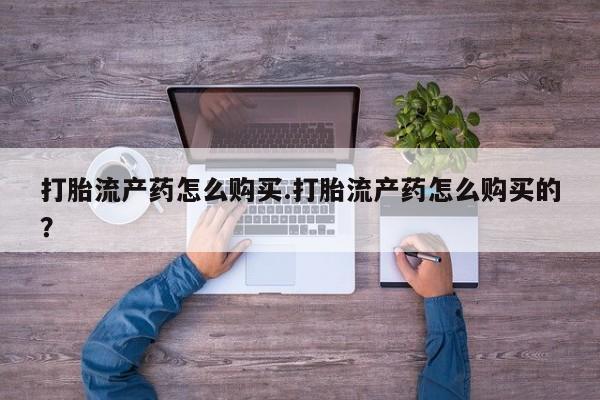 私人买的打胎药的微信打胎流产药怎么购买.打胎流产药怎么购买的？